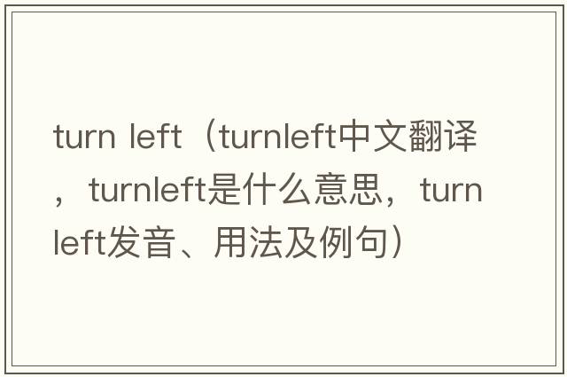 turn left（turnleft中文翻譯，turnleft是什么意思，turnleft發(fā)音、用法及例句）