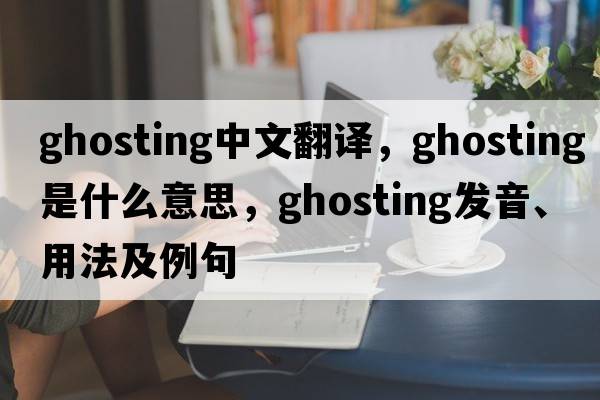 ghosting中文翻譯，ghosting是什么意思，ghosting發(fā)音、用法及例句