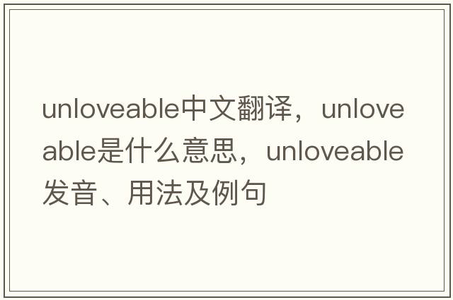 unloveable中文翻譯，unloveable是什么意思，unloveable發(fā)音、用法及例句