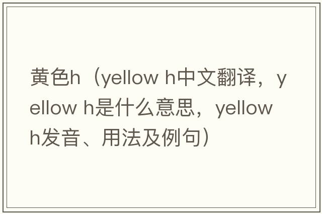黃色h（yellow h中文翻譯，yellow h是什么意思，yellow h發(fā)音、用法及例句）
