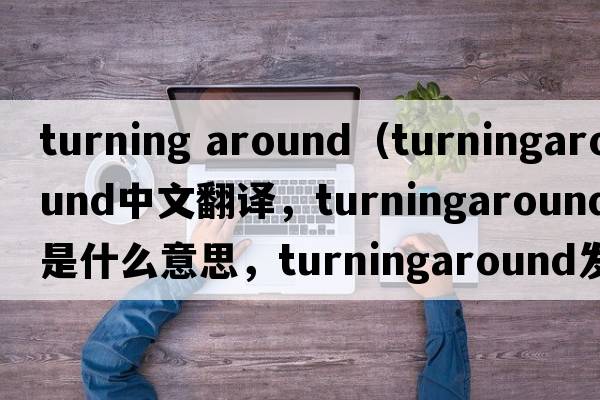 turning around（turningaround中文翻譯，turningaround是什么意思，turningaround發(fā)音、用法及例句）