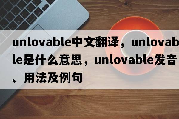 unlovable中文翻譯，unlovable是什么意思，unlovable發(fā)音、用法及例句