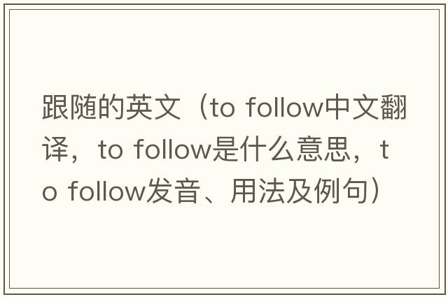 跟隨的英文（to follow中文翻譯，to follow是什么意思，to follow發(fā)音、用法及例句）