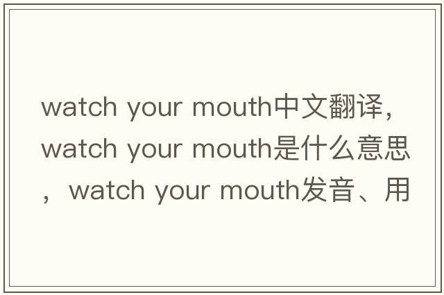 watch your mouth中文翻譯，watch your mouth是什么意思，watch your mouth發(fā)音、用法及例句