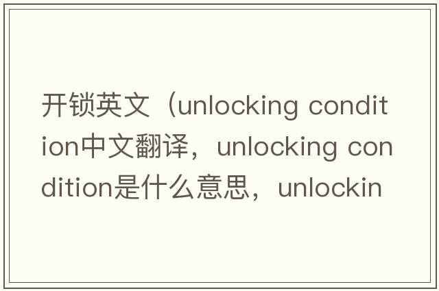 開(kāi)鎖英文（unlocking condition中文翻譯，unlocking condition是什么意思，unlocking condition發(fā)音、用法及例句）