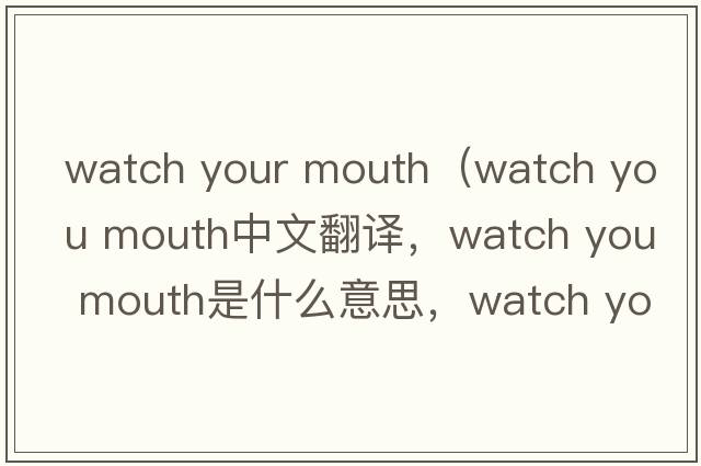 watch your mouth（watch you mouth中文翻譯，watch you mouth是什么意思，watch you mouth發(fā)音、用法及例句）