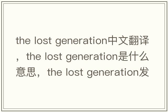 the lost generation中文翻譯，the lost generation是什么意思，the lost generation發(fā)音、用法及例句