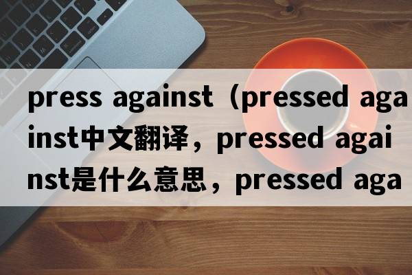 press against（pressed against中文翻譯，pressed against是什么意思，pressed against發(fā)音、用法及例句）