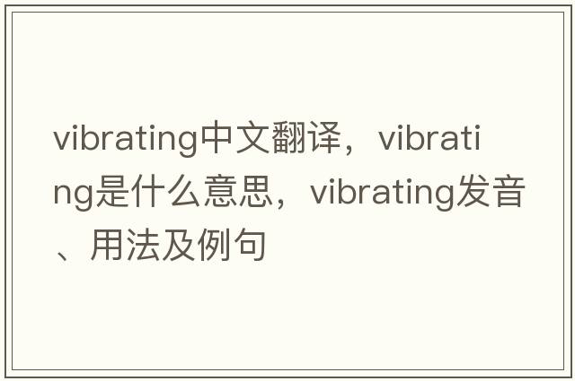 vibrating中文翻譯，vibrating是什么意思，vibrating發(fā)音、用法及例句