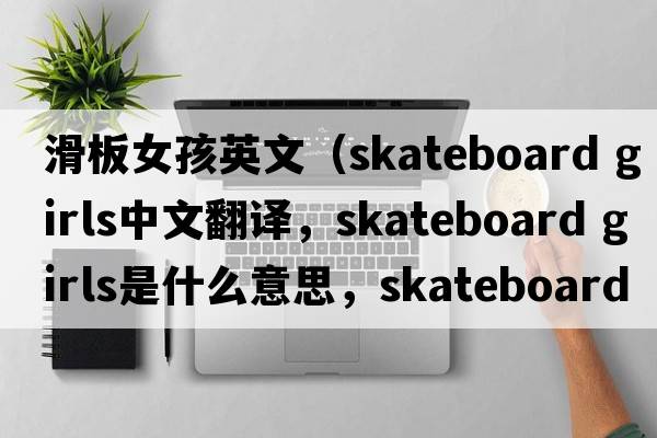 滑板女孩英文（skateboard girls中文翻譯，skateboard girls是什么意思，skateboard girls發(fā)音、用法及例句）