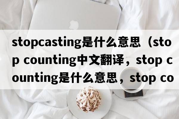 stopcasting是什么意思（stop counting中文翻譯，stop counting是什么意思，stop counting發(fā)音、用法及例句）