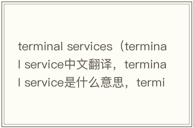 terminal services（terminal service中文翻譯，terminal service是什么意思，terminal service發(fā)音、用法及例句）