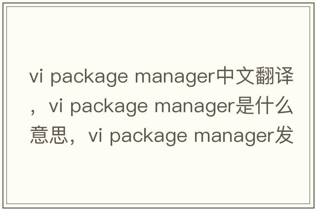 vi package manager中文翻譯，vi package manager是什么意思，vi package manager發(fā)音、用法及例句