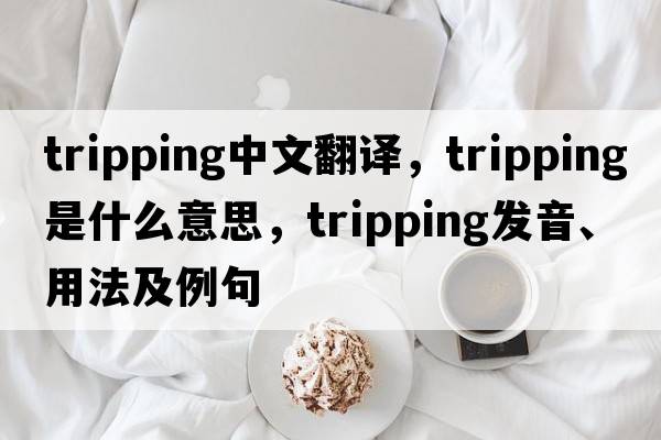 tripping中文翻譯，tripping是什么意思，tripping發(fā)音、用法及例句