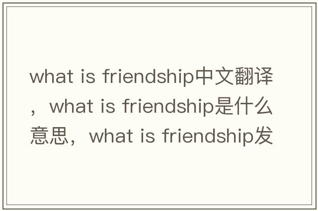 what is friendship中文翻譯，what is friendship是什么意思，what is friendship發(fā)音、用法及例句