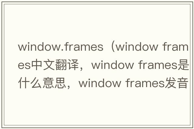window.frames（window frames中文翻譯，window frames是什么意思，window frames發(fā)音、用法及例句）