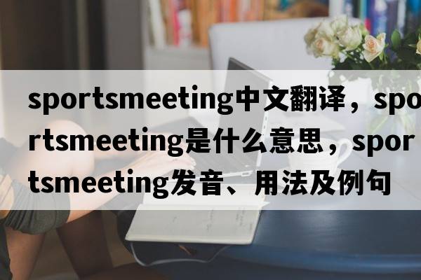 sportsmeeting中文翻譯，sportsmeeting是什么意思，sportsmeeting發(fā)音、用法及例句