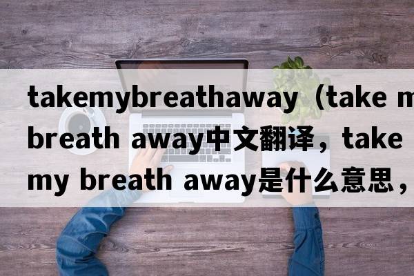 takemybreathaway（take my breath away中文翻譯，take my breath away是什么意思，take my breath away發(fā)音、用法及例句）
