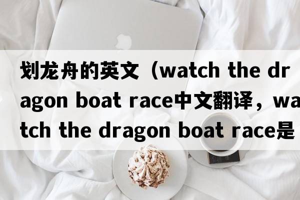 劃龍舟的英文（watch the dragon boat race中文翻譯，watch the dragon boat race是什么意思，watch the dragon boat race發(fā)音、用