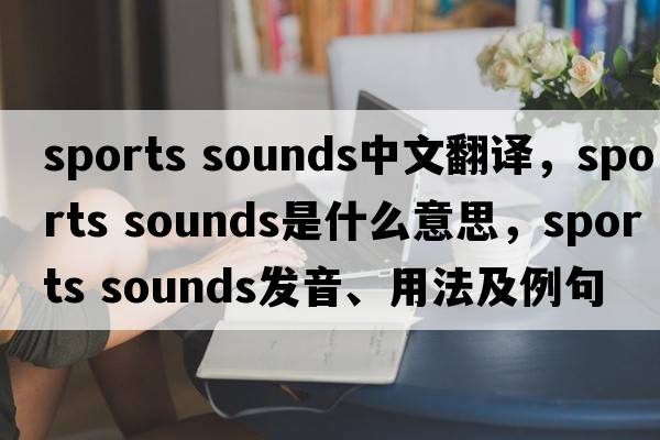 sports sounds中文翻譯，sports sounds是什么意思，sports sounds發(fā)音、用法及例句