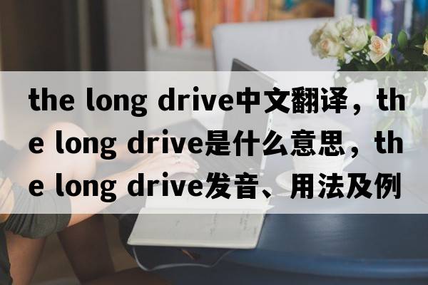 the long drive中文翻譯，the long drive是什么意思，the long drive發(fā)音、用法及例句