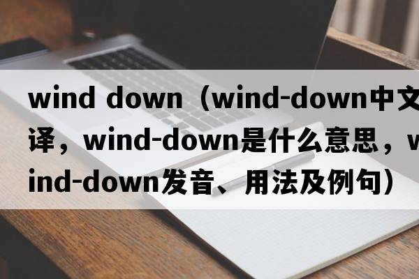 wind down（wind-down中文翻譯，wind-down是什么意思，wind-down發(fā)音、用法及例句）