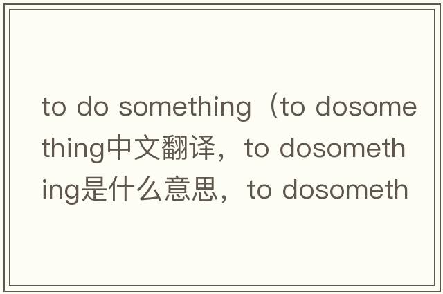 to do something（to dosomething中文翻譯，to dosomething是什么意思，to dosomething發(fā)音、用法及例句）