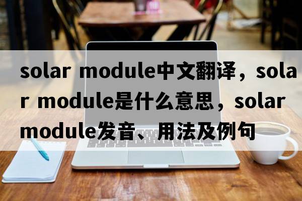solar module中文翻譯，solar module是什么意思，solar module發(fā)音、用法及例句