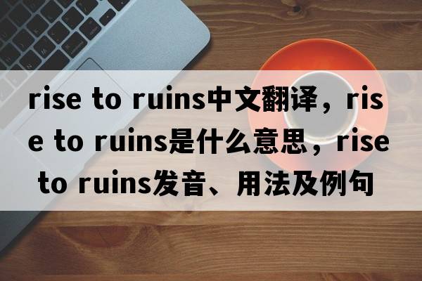 rise to ruins中文翻譯，rise to ruins是什么意思，rise to ruins發(fā)音、用法及例句