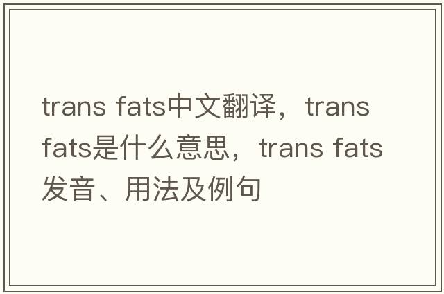 trans fats中文翻譯，trans fats是什么意思，trans fats發(fā)音、用法及例句