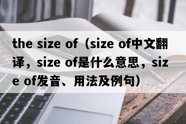 the size of（size of中文翻譯，size of是什么意思，size of發(fā)音、用法及例句）