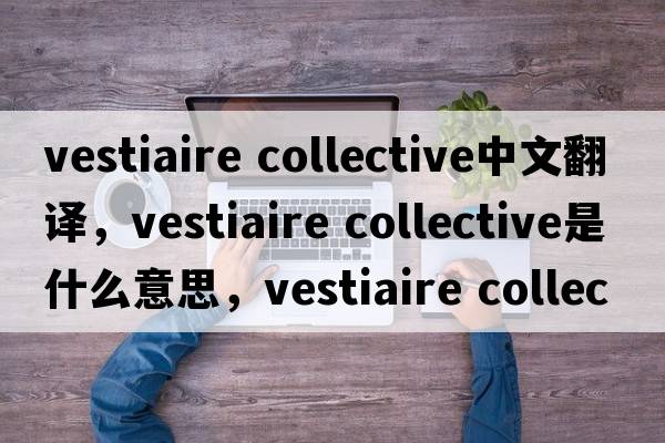 vestiaire collective中文翻譯，vestiaire collective是什么意思，vestiaire collective發(fā)音、用法及例句