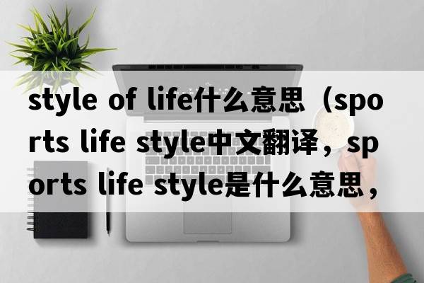 style of life什么意思（sports life style中文翻譯，sports life style是什么意思，sports life style發(fā)音、用法及例句）