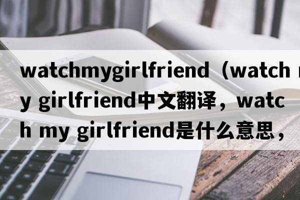 watchmygirlfriend（watch my girlfriend中文翻譯，watch my girlfriend是什么意思，watch my girlfriend發(fā)音、用法及例句）