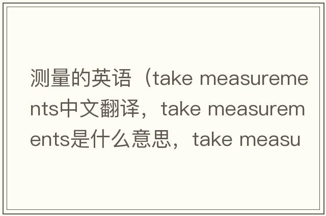 測量的英語(yǔ)（take measurements中文翻譯，take measurements是什么意思，take measurements發(fā)音、用法及例句）