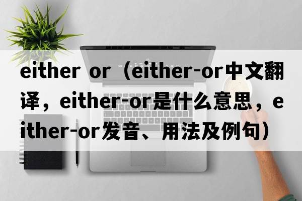 either or（either-or中文翻譯，either-or是什么意思，either-or發(fā)音、用法及例句）