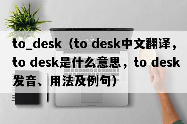 to_desk（to desk中文翻譯，to desk是什么意思，to desk發(fā)音、用法及例句）