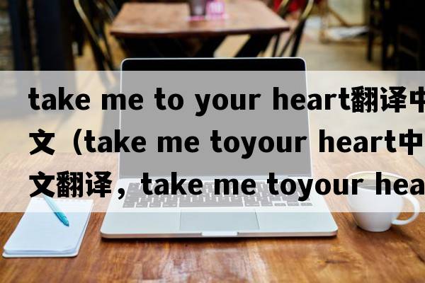 take me to your heart翻譯中文（take me toyour heart中文翻譯，take me toyour heart是什么意思，take me toyour heart發(fā)音、