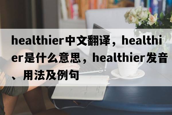 healthier中文翻譯，healthier是什么意思，healthier發(fā)音、用法及例句
