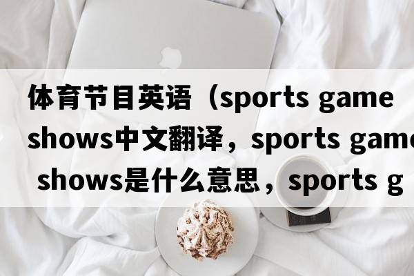 體育節目英語(yǔ)（sports game shows中文翻譯，sports game shows是什么意思，sports game shows發(fā)音、用法及例句）
