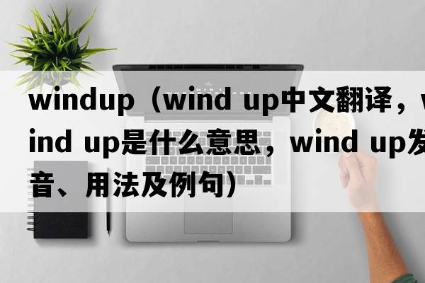 windup（wind up中文翻譯，wind up是什么意思，wind up發(fā)音、用法及例句）