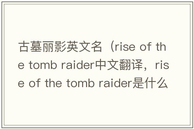 古墓麗影英文名（rise of the tomb raider中文翻譯，rise of the tomb raider是什么意思，rise of the tomb raider發(fā)音、用法及例句）