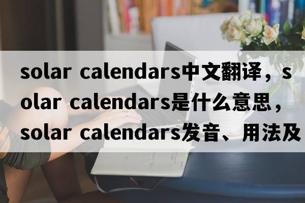 solar calendars中文翻譯，solar calendars是什么意思，solar calendars發(fā)音、用法及例句