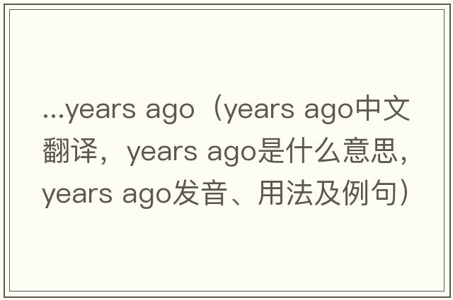...years ago（years ago中文翻譯，years ago是什么意思，years ago發(fā)音、用法及例句）