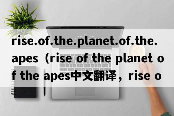rise.of.the.planet.of.the.apes（rise of the planet of the apes中文翻譯，rise of the planet of the apes是什么意