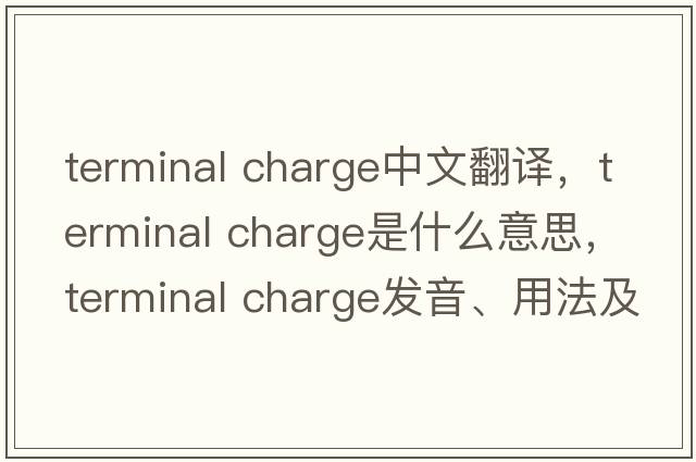 terminal charge中文翻譯，terminal charge是什么意思，terminal charge發(fā)音、用法及例句