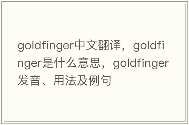 Goldfinger中文翻譯，Goldfinger是什么意思，Goldfinger發(fā)音、用法及例句