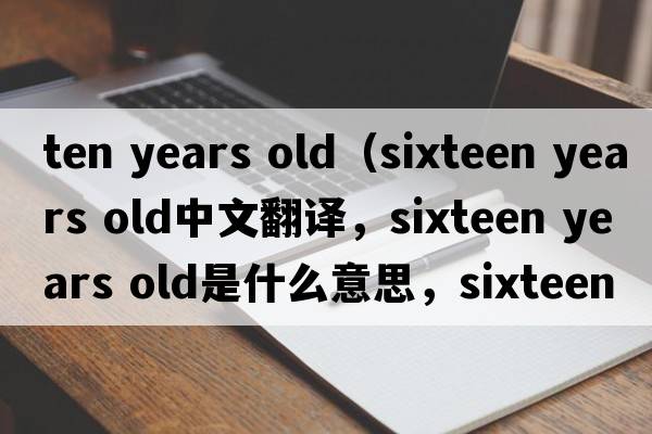 ten years old（sixteen years old中文翻譯，sixteen years old是什么意思，sixteen years old發(fā)音、用法及例句）