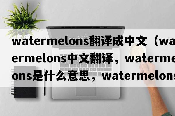 watermelons翻譯成中文（watermelons中文翻譯，watermelons是什么意思，watermelons發(fā)音、用法及例句）
