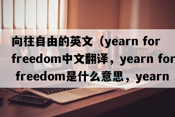 向往自由的英文（yearn for freedom中文翻譯，yearn for freedom是什么意思，yearn for freedom發(fā)音、用法及例句）